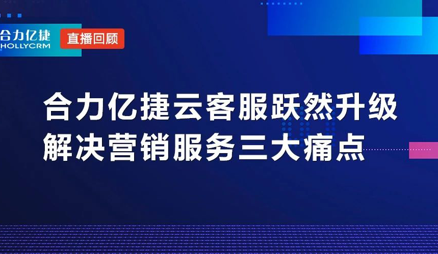 直播回顧|合力億捷云客服躍然升級，解決營銷服務三大痛點