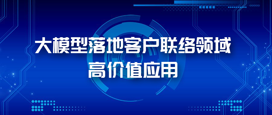 三大應用場景，帶您體驗AI大模型在客戶聯絡領域的價值