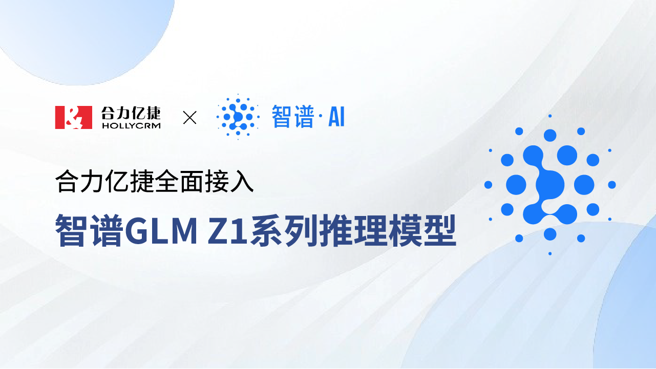 合力億捷全面接入智譜GLM Z1系列推理模型，賦能智能客服場